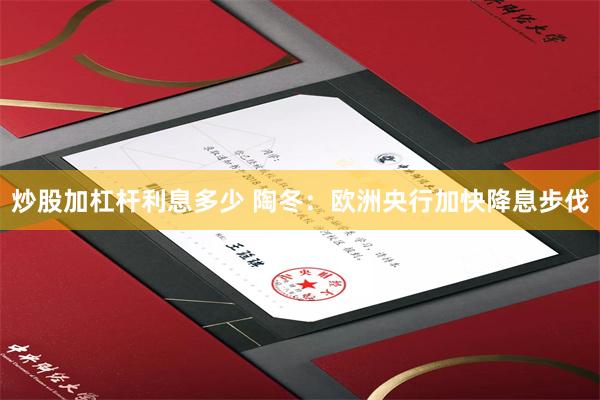 炒股加杠杆利息多少 陶冬：欧洲央行加快降息步伐