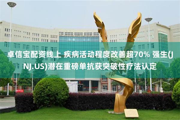 卓信宝配资线上 疾病活动程度改善超70% 强生(JNJ.US)潜在重磅单抗获突破性疗法认定