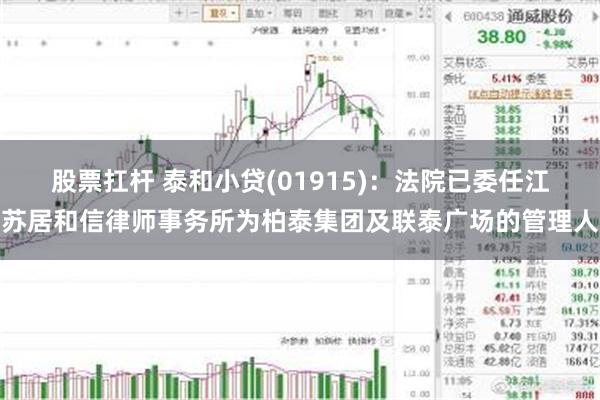 股票扛杆 泰和小贷(01915)：法院已委任江苏居和信律师事务所为柏泰集团及联泰广场的管理人