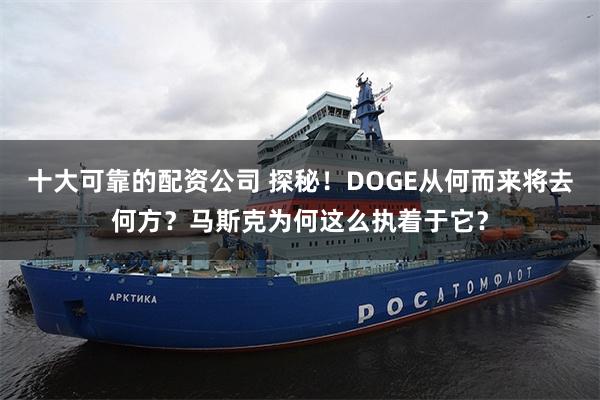 十大可靠的配资公司 探秘！DOGE从何而来将去何方？马斯克为何这么执着于它？