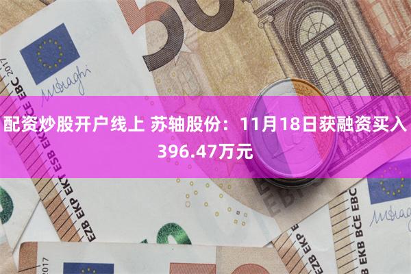 配资炒股开户线上 苏轴股份：11月18日获融资买入396.47万元