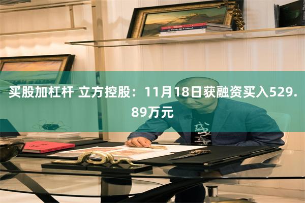 买股加杠杆 立方控股：11月18日获融资买入529.89万元