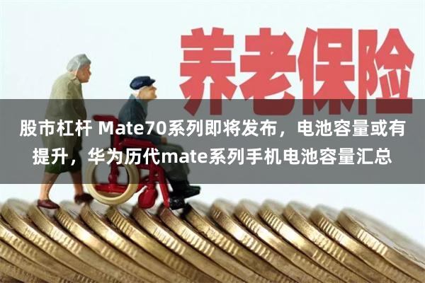 股市杠杆 Mate70系列即将发布，电池容量或有提升，华为历代mate系列手机电池容量汇总