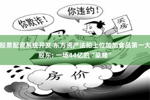 股票配资系统开发 东方资产法拍上位加加食品第一大股东: 一场44亿的“豪赌”