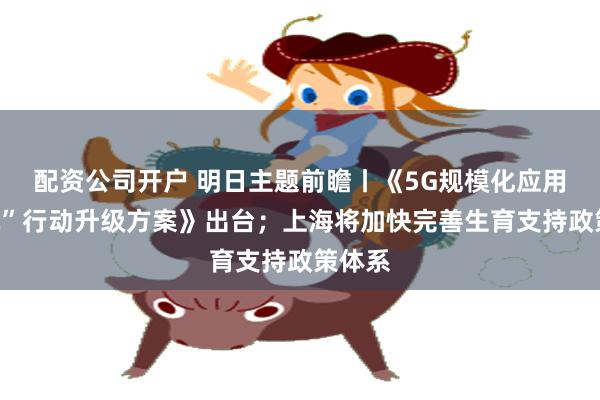 配资公司开户 明日主题前瞻丨《5G规模化应用“扬帆”行动升级方案》出台；上海将加快完善生育支持政策体系