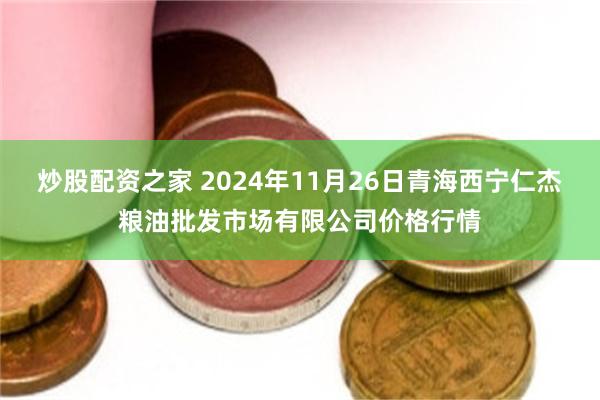 炒股配资之家 2024年11月26日青海西宁仁杰粮油批发市场有限公司价格行情