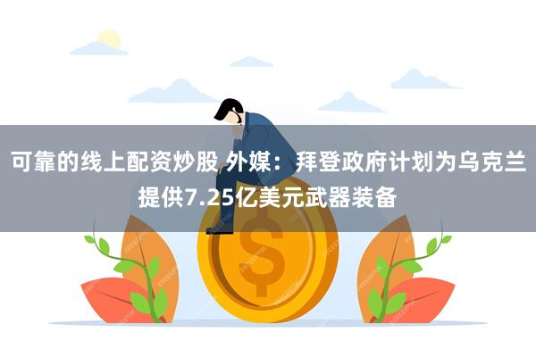 可靠的线上配资炒股 外媒：拜登政府计划为乌克兰提供7.25亿美元武器装备