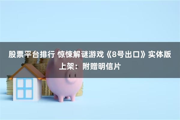 股票平台排行 惊悚解谜游戏《8号出口》实体版上架：附赠明信片