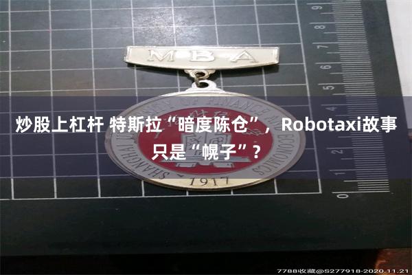 炒股上杠杆 特斯拉“暗度陈仓”，Robotaxi故事只是“幌子”？