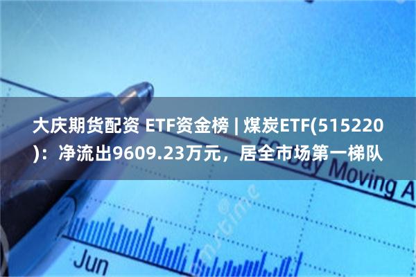 大庆期货配资 ETF资金榜 | 煤炭ETF(515220)：净流出9609.23万元，居全市场第一梯队