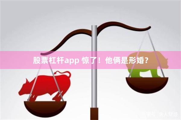 股票杠杆app 惊了！他俩是形婚？