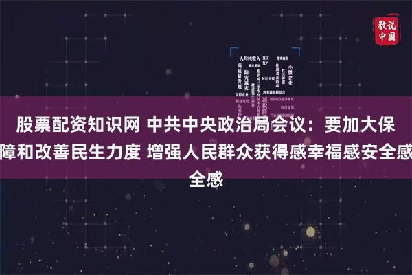 股票配资知识网 中共中央政治局会议：要加大保障和改善民生力度 增强人民群众获得感幸福感安全感