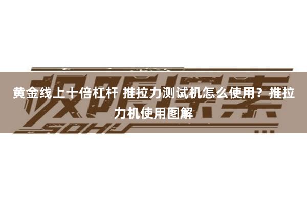 黄金线上十倍杠杆 推拉力测试机怎么使用？推拉力机使用图解