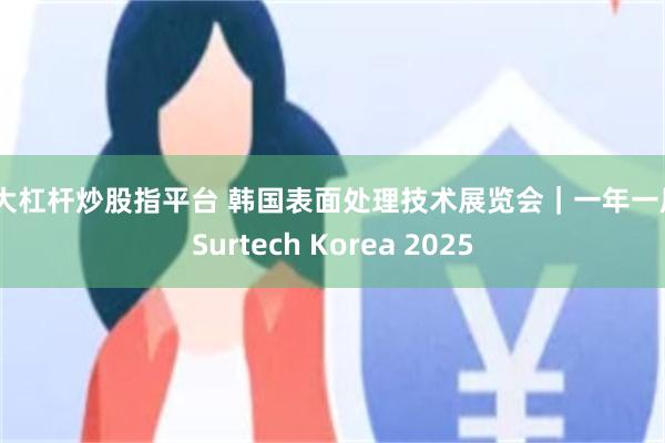 十大杠杆炒股指平台 韩国表面处理技术展览会｜一年一届｜Surtech Korea 2025