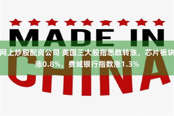 网上炒股配资公司 美国三大股指悉数转涨，芯片板块涨0.8%，费城银行指数涨1.3%