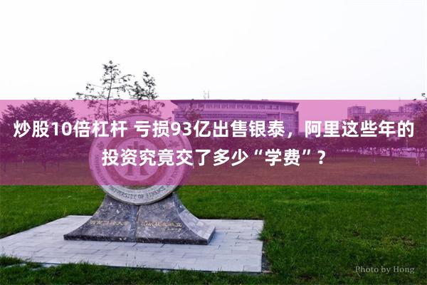 炒股10倍杠杆 亏损93亿出售银泰，阿里这些年的投资究竟交了多少“学费”？