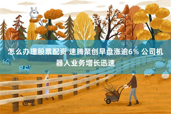 怎么办理股票配资 速腾聚创早盘涨逾6% 公司机器人业务增长迅速