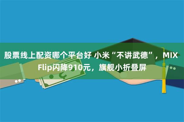 股票线上配资哪个平台好 小米“不讲武德”，MIX Flip闪降910元，旗舰小折叠屏