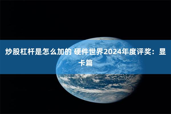 炒股杠杆是怎么加的 硬件世界2024年度评奖：显卡篇