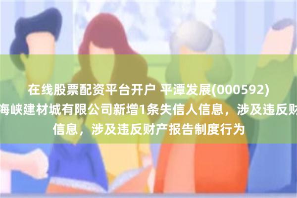 在线股票配资平台开户 平潭发展(000592)控股的福建中福海峡建材城有限公司新增1条失信人信息，涉及违反财产报告制度行为