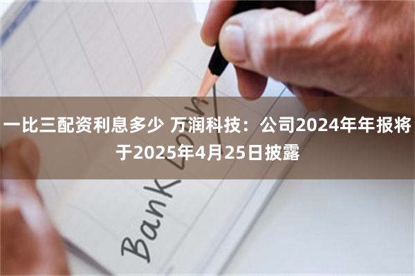 一比三配资利息多少 万润科技：公司2024年年报将于2025年4月25日披露