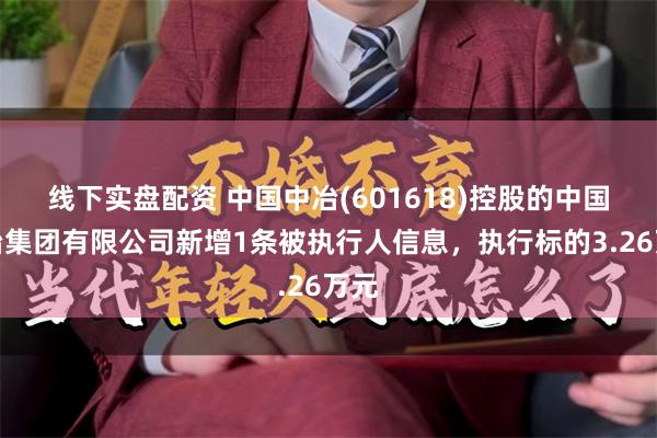 线下实盘配资 中国中冶(601618)控股的中国一冶集团有限公司新增1条被执行人信息，执行标的3.26万元