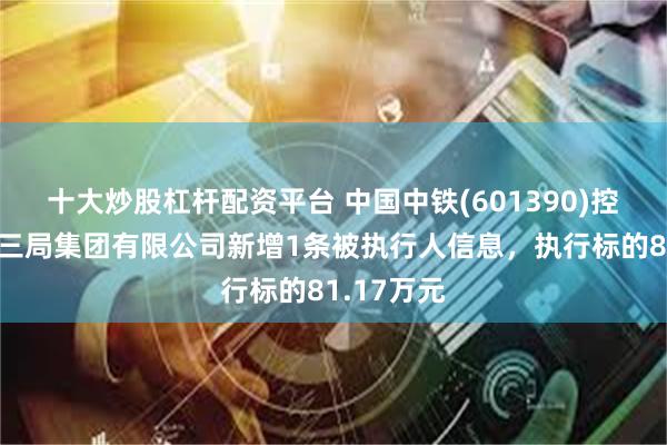 十大炒股杠杆配资平台 中国中铁(601390)控股的中铁三局集团有限公司新增1条被执行人信息，执行标的81.17万元