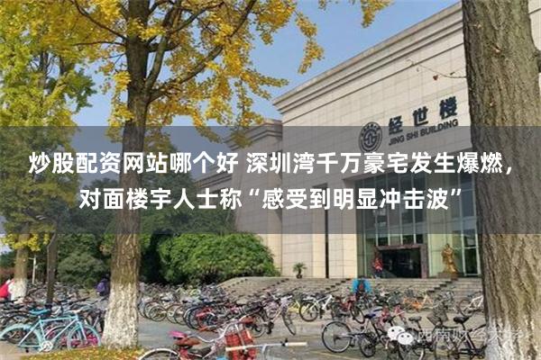 炒股配资网站哪个好 深圳湾千万豪宅发生爆燃，对面楼宇人士称“感受到明显冲击波”