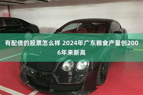 有配债的股票怎么样 2024年广东粮食产量创2006年来新高