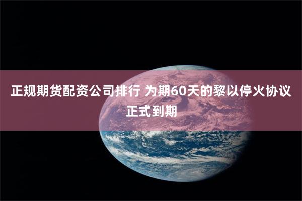 正规期货配资公司排行 为期60天的黎以停火协议正式到期