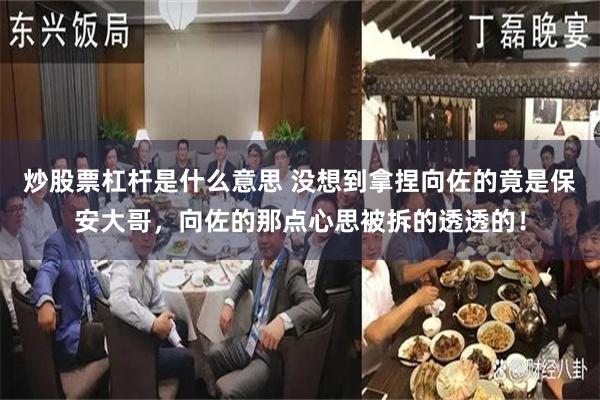 炒股票杠杆是什么意思 没想到拿捏向佐的竟是保安大哥，向佐的那点心思被拆的透透的！