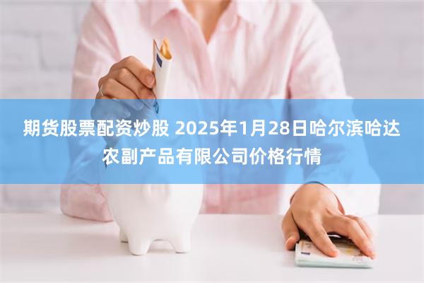 期货股票配资炒股 2025年1月28日哈尔滨哈达农副产品有限公司价格行情