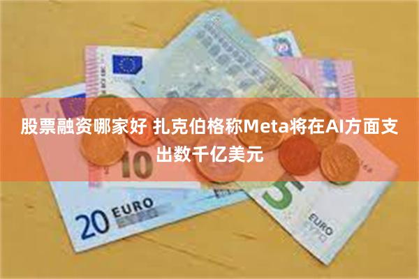 股票融资哪家好 扎克伯格称Meta将在AI方面支出数千亿美元