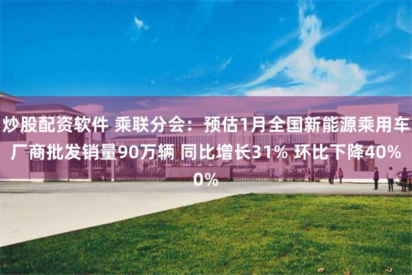 炒股配资软件 乘联分会：预估1月全国新能源乘用车厂商批发销量90万辆 同比增长31% 环比下降40%