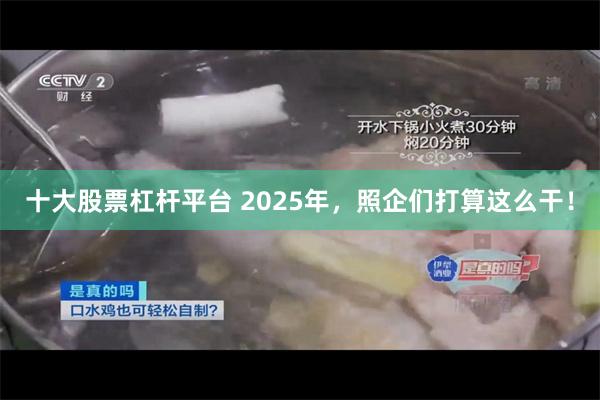 十大股票杠杆平台 2025年，照企们打算这么干！