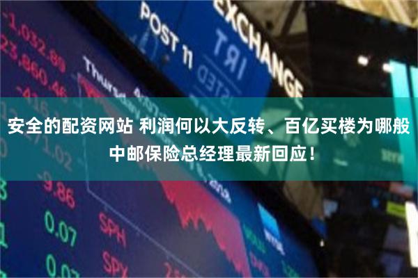 安全的配资网站 利润何以大反转、百亿买楼为哪般 中邮保险总经理最新回应！