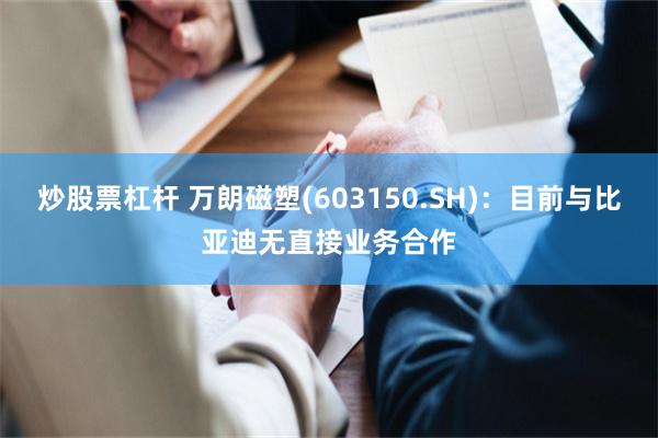 炒股票杠杆 万朗磁塑(603150.SH)：目前与比亚迪无直接业务合作