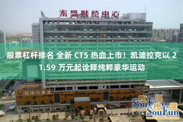 股票杠杆排名 全新 CT5 热血上市！凯迪拉克以 21.59 万元起诠释纯粹豪华运动