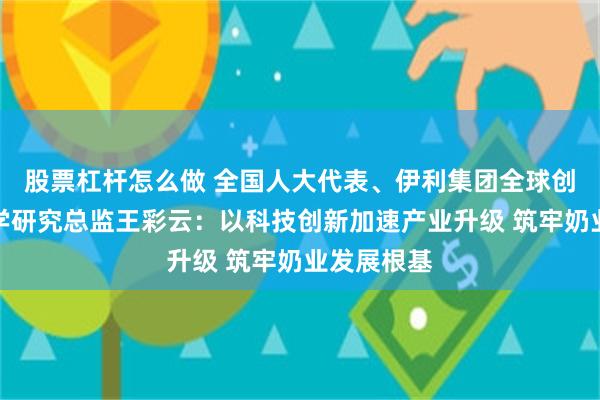 股票杠杆怎么做 全国人大代表、伊利集团全球创新中心科学研究总监王彩云：以科技创新加速产业升级 筑牢奶业发展根基