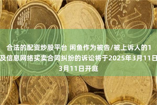 合法的配资炒股平台 闲鱼作为被告/被上诉人的1起涉及信息网络买卖合同纠纷的诉讼将于2025年3月11日开庭