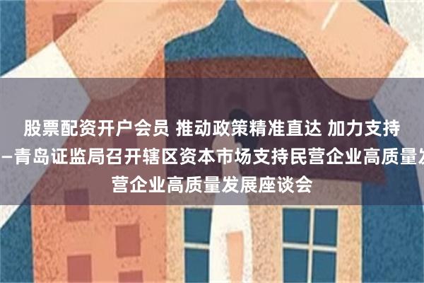 股票配资开户会员 推动政策精准直达 加力支持民企发展——青岛证监局召开辖区资本市场支持民营企业高质量发展座谈会