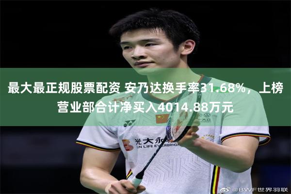 最大最正规股票配资 安乃达换手率31.68%，上榜营业部合计净买入4014.88万元