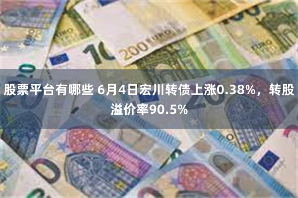股票平台有哪些 6月4日宏川转债上涨0.38%，转股溢价率90.5%
