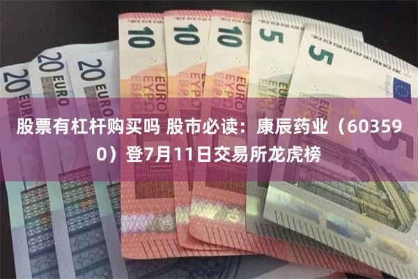 股票有杠杆购买吗 股市必读：康辰药业（603590）登7月11日交易所龙虎榜