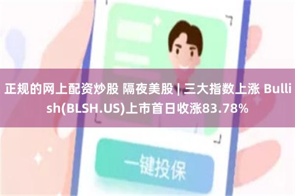 正规的网上配资炒股 隔夜美股 | 三大指数上涨 Bullish(BLSH.US)上市首日收涨83.78%