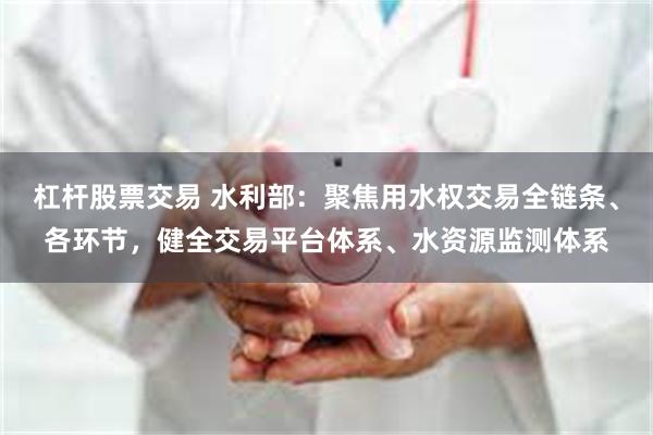 杠杆股票交易 水利部：聚焦用水权交易全链条、各环节，健全交易平台体系、水资源监测体系