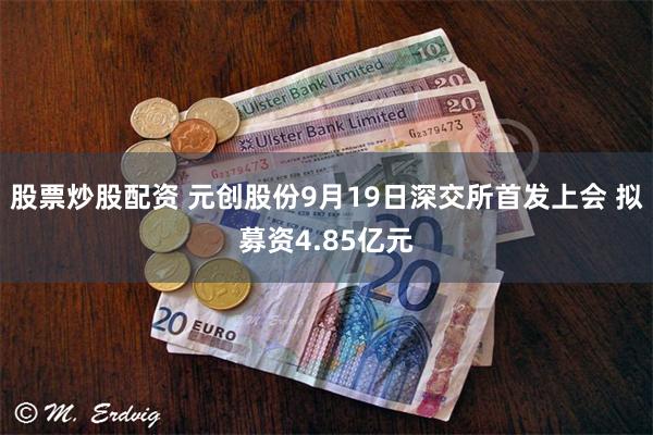 股票炒股配资 元创股份9月19日深交所首发上会 拟募资4.85亿元