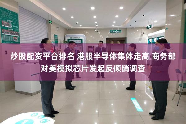 炒股配资平台排名 港股半导体集体走高 商务部对美模拟芯片发起反倾销调查