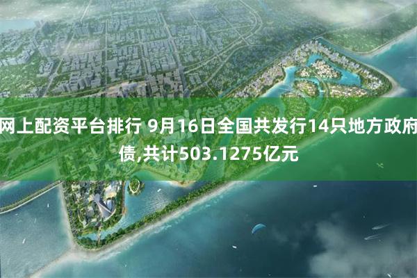 网上配资平台排行 9月16日全国共发行14只地方政府债,共计503.1275亿元