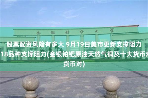 股票配资风险有多大 9月19日美市更新支撑阻力：18品种支撑阻力(金银铂钯原油天然气铜及十大货币对)